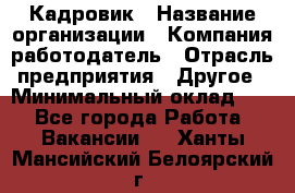 Кадровик › Название организации ­ Компания-работодатель › Отрасль предприятия ­ Другое › Минимальный оклад ­ 1 - Все города Работа » Вакансии   . Ханты-Мансийский,Белоярский г.